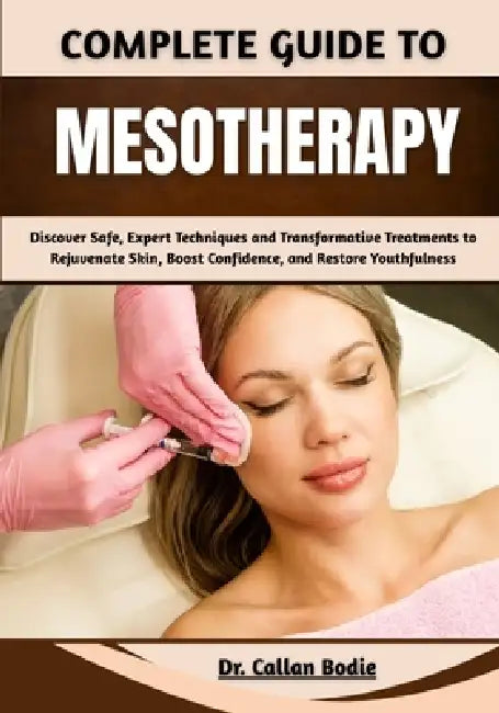 Complete Guide To Mesotherapy: Discover Safe, Expert Techniques and Transformative Treatments to Rejuvenate Skin, Boost Confidence, and Restore Youthf by Callan Bodie