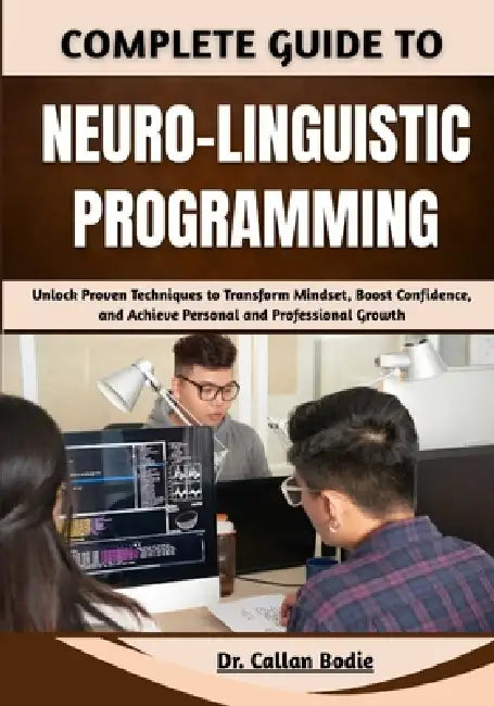 Complete Guide To Neuro-Linguistic Programming: Unlock Proven Techniques to Transform Mindset, Boost Confidence, and Achieve Personal and Professional by Callan Bodie