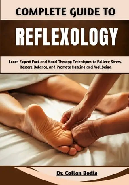 Complete Guide To Reflexology: Learn Expert Foot and Hand Therapy Techniques to Relieve Stress, Restore Balance, and Promote Healing and Wellbeing by Callan Bodie