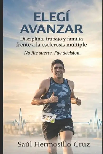 Elegí avanzar: Disciplina, trabajo y familia frente a la esclerosis múltiple by Saúl Hermosillo Cruz