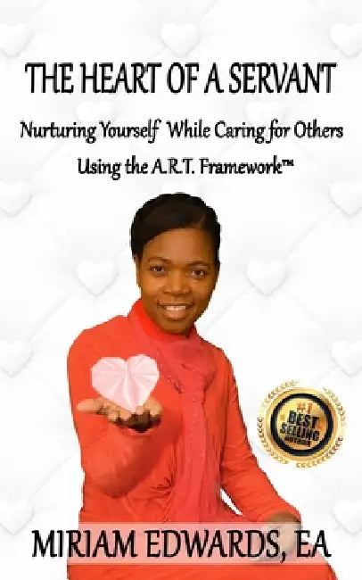 The Heart of a Servant: Nurturing Yourself While Caring for Others Using the A.R.T. Framework(TM) by Miriam Edwards