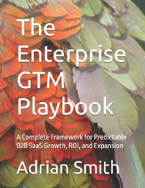 The Enterprise GTM Playbook: A Complete Framework for Predictable B2B SaaS Growth, ROI, and Expansion by Adrian Smith