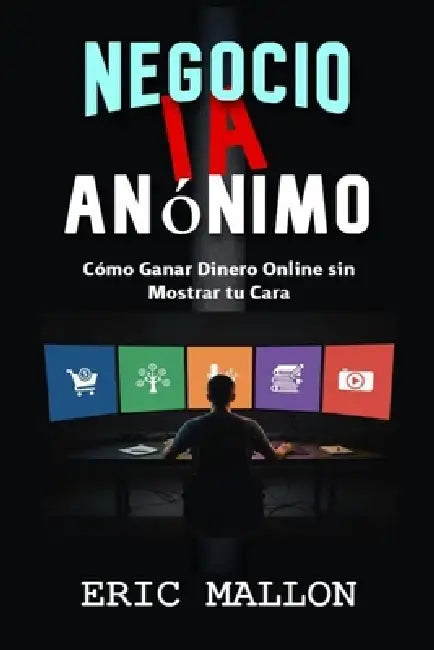 Negocio IA Anónimo: Cómo Ganar Dinero Online sin Mostrar Tu Cara by Eric Mallon