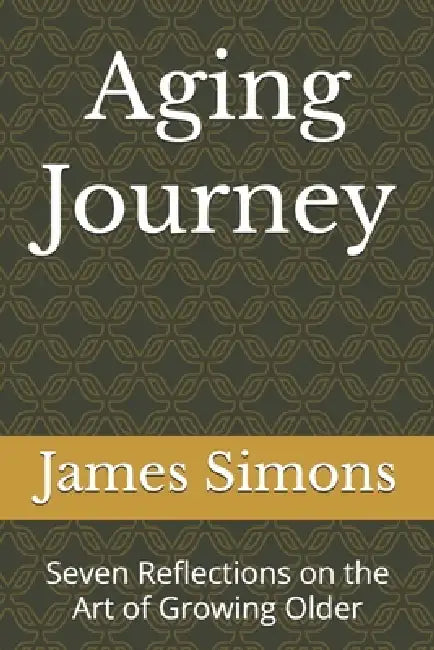 Aging Journey: Seven Reflections on the Art of Growing Older by James Simons