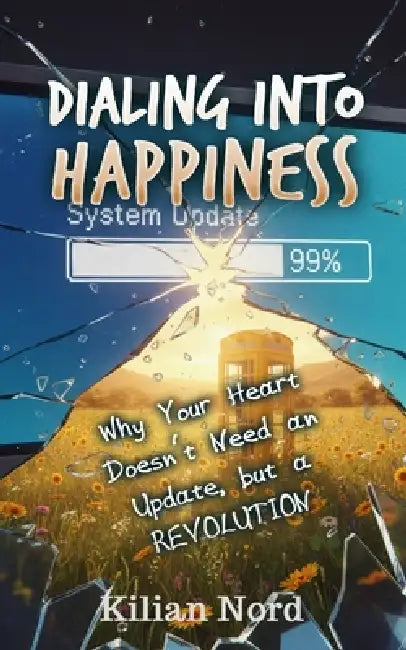 Dialing into Happiness: Why Your Heart Doesn't Need an Update, but a REVOLUTION by Kilian Nord