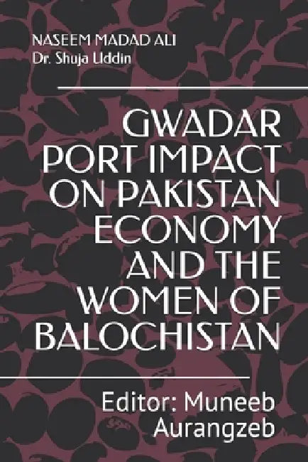 Gwadar Port Impact on Pakistan Economy and the Women of Balochistan by Syed Shuja Uddin, Muneeb Aurangzeb, Naseem Madad Ali