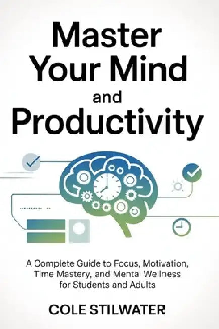 Master Your Mind and Productivity: A Complete Guide to Focus, Motivation, Time Mastery, and Mental Wellness for Students and Adults by Cole Stilwater