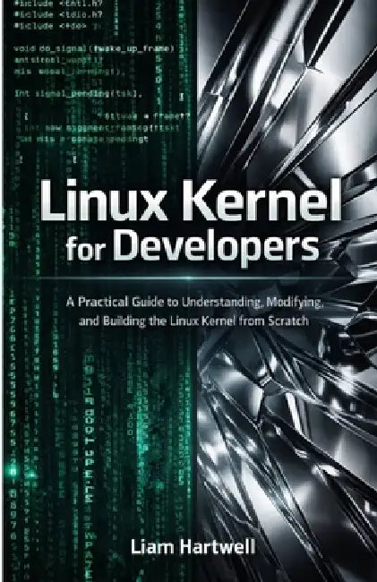 Linux Kernel for Developers: A Practical Guide to Understanding, Modifying, and Building the Linux Kernel from Scratch by Liam Hartwell
