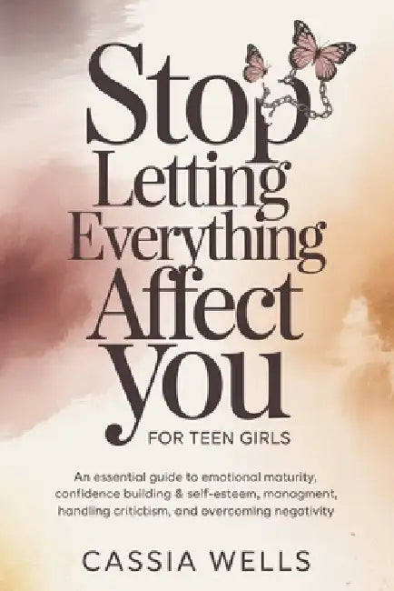 Stop Letting Everything Affect You For Teen Girls: An Essential Guide to Emotional Maturity, Confidence Building & Self-Esteem, Stress Management, Han by Cassia Wells