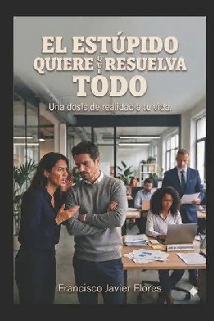 El Estupido Quiere Que Resuelva Todo.: Una Dosis de Realidad a Tu Vida. by Francisco Javier Flores