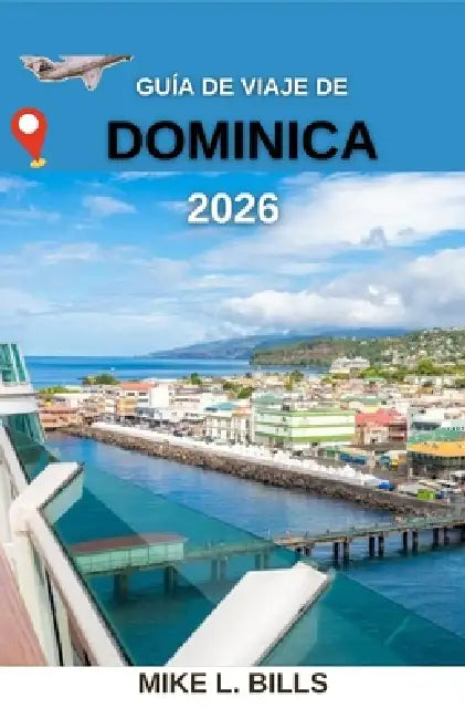 Guía de viaje de Dominica 2026: Explorando la naturaleza, la cultura y la aventura en la Isla de las Maravillas by Mike L. Bills