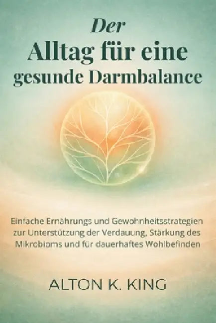 Der Alltag für eine gesunde Darmbalance: Einfache Ernährungs und Gewohnheitsstrategien zur Unterstützung der Verdauung, Stärkung des Mikrobioms und fü by Alton K. King