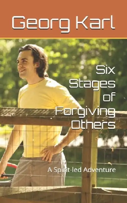Six Stages of Forgiving Others: A Spirit-led Adventure by Georg Karl, Georg Eduard Karl