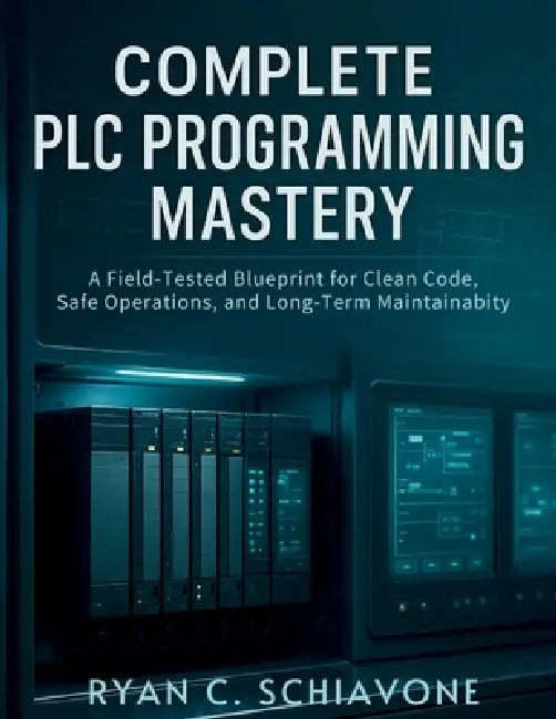 Complete PLC Programming Mastery: A Field-Tested Blueprint for Clean Code, Safe Operations, and Long-Term Maintainability by Ryan C. Schiavone
