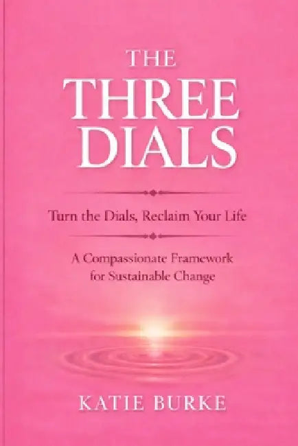 The Three Dials: Turn the Dials. Reclaim Your Life. A Compassionate Framework for Sustainable Change by Katie Burke