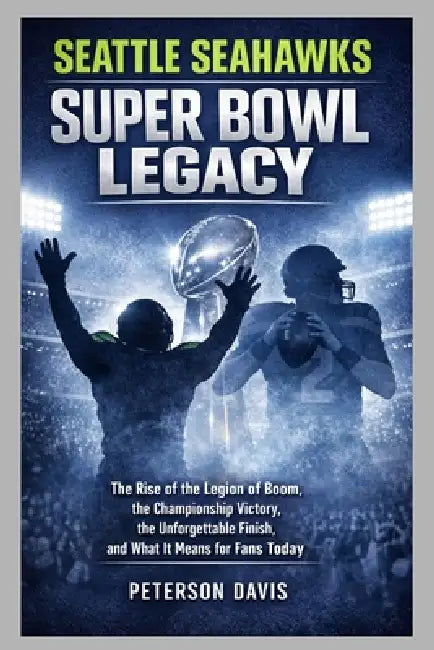 Seattle Seahawks Super Bowl Legacy: The Rise of the Legion of Boom, the Championship Victory, the Unforgettable Finish, and What It Means for Fans Tod by Peterson Davis