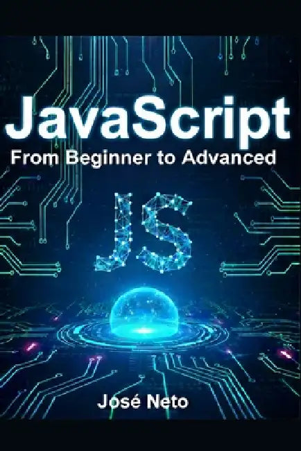 JavaScript: From Beginner to Advanced: A Complete Guide to Modern JavaScript Programming by José Neto
