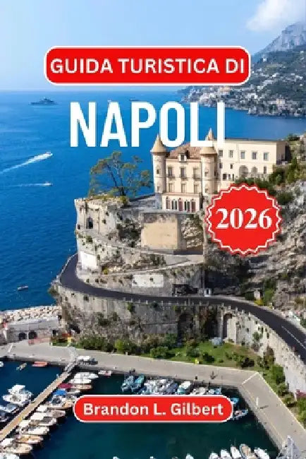Guida turistica di Napoli 2026: Scopri Pompei, il Vesuvio, le rovine sotterranee nascoste, le fughe al mare, la cucina autentica e i panorami costieri by Brandon L. Gilbert