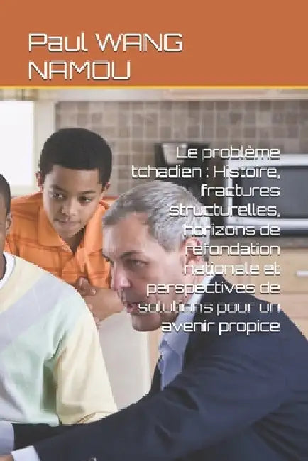 Le problème tchadien: Histoire, fractures structurelles, horizons de refondation nationale et perspectives de solutions pour un avenir propice by Paul Padandji Wang Namou