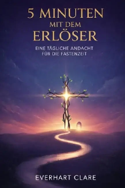 5 Minuten mit dem Erlöser: Eine tägliche Andacht für die Fastenzeit: 40 Tage mit Bibeltexten, Gebet und Besinnung für Familien, Jugendliche und Erwach by Everhart Clare