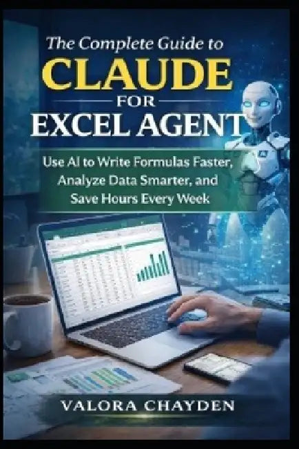 The Complete Guide to Claude for Excel: Use AI To Write Formulas Faster, Analyze Data Smarter, And Save Hours Every Week by Valora Chayden