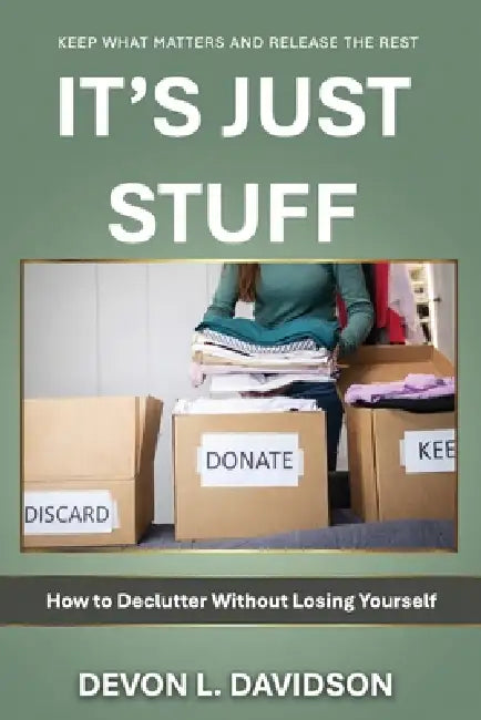 It's Just Stuff. How to Declutter Without Losing Yourself: Keep What Matters and Release the Rest by Devon L. Davidson