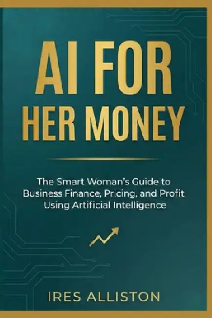 AI for Her Money: The Smart Woman's Guide to Business Finance, Pricing, and Profit Using Artificial Intelligence by Ires Alliston