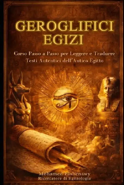 Geroglifici Egizi Corso Completo Passo dopo Passo: Leggi, Scrivi e Traduci la Lingua Sacra e i Testi Autentici dell'Antico Egitto Il Corso Definitivo by Mohamed Elshenawy