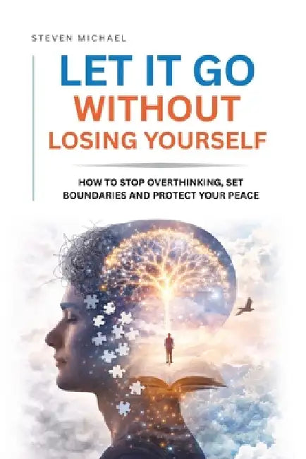 Let It Go Without Losing Yourself: How to Stop Overthinking, Set Boundaries, and Protect Your Peace by Steven Michael