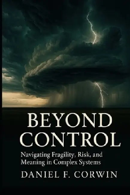 Beyond Control: Fragility, Risk, and Meaning in a Complex World by Daniel F. Corwin