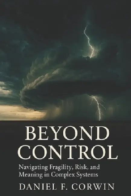 Beyond Control: Fragility, Risk, and Meaning in a Complex World by Daniel F. Corwin