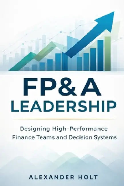 FP&A Leadership: Designing High-Performance Finance Teams and Decision Systems by Alice Schwartz, Alexander Holt