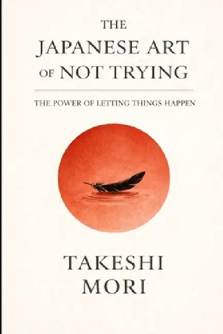 The Japanese Art of Not Trying: The Power of Letting Things Happen by Takeshi Mori