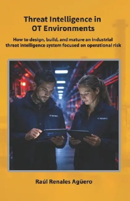 Threat Intelligence in OT Environments: How to design, build, and mature an industrial threat intelligence system focused on operational risk by Raúl Renales Agüero