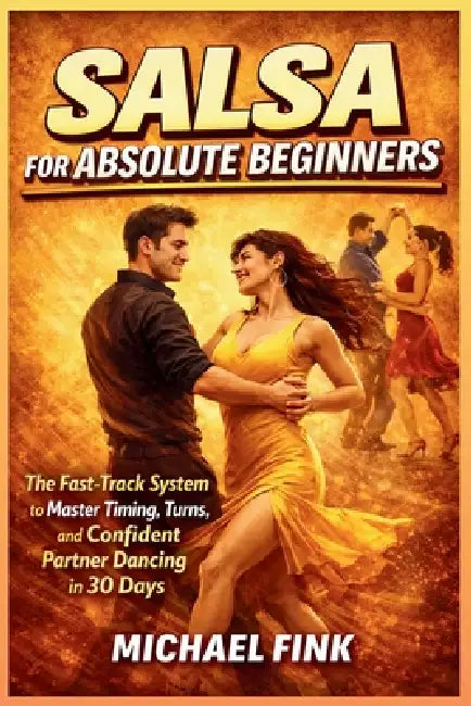 Salsa for Absolute Beginners: The Fast-Track System to Master Timing, Turns, and Confident Partner Dancing in 30 Days by Michael Fink