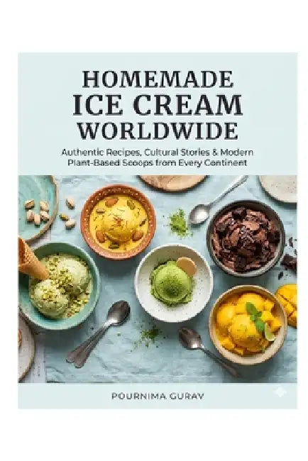 Homemade Ice Cream Worldwide: Authentic Recipes, Cultural Stories & Modern Plant-Based Scoops from Every Continen by Pournima Gurav