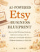 AI-Powered Etsy Business Blueprint: How to Find Winning Products, Optimize Listings with AI, and Scale a Profitable Etsy Store Without Inventory or Pa by M. K. Arman