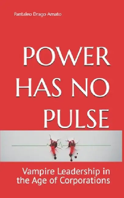 Power Has No Pulse: Vampire Leadership in the Age of Corporations by Pantaleo Drago Amato