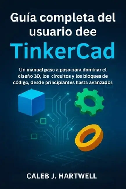 Guía completa del usuario de TinkerCad: Un manual paso a paso para dominar el diseño 3D, los circuitos y los bloques de código, desde principiantes ha by Caleb J. Hartwell