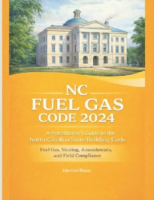 NC Fuel Gas Code 2024 2024: A Practitioner's Guide to the North Carolina State Building Code: Fuel Gas, Venting, Amendments, and Field Compliance by Manfred Bauer