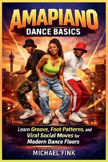 Amapiano Dance Basics: Learn Groove, Foot Patterns, and Viral Social Moves for Modern Dance Floors by Michael Fink