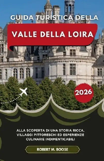 Guida Turistica Della Valle Della Loira 2026: Alla scoperta di una storia ricca, villaggi pittoreschi ed esperienze culinarie indimenticabili by Robert M. Boose