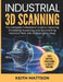 Industrial 3D Scanning: The Complete Professional Guide to Capturing, Processing, Inspecting, and Documenting Industrial Parts with 3D Scan Technology by Keith Mattson