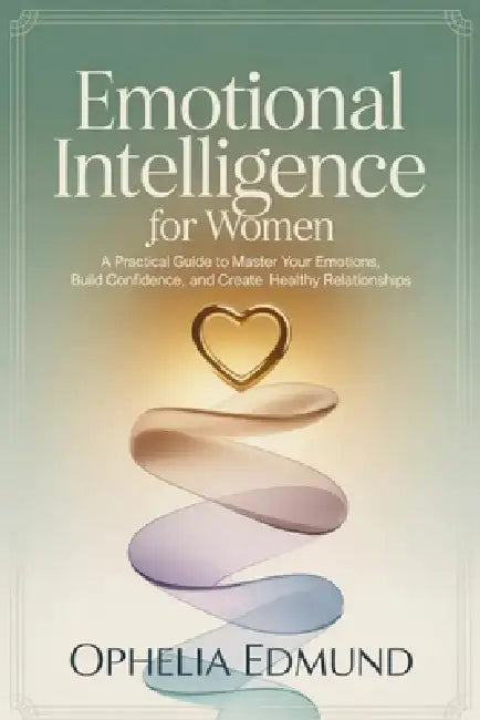 Emotional Intelligence for Women: A Practical Guide to Master Your Emotions, Build Confidence, and Create Healthy Relationships by Ophelia Edmund
