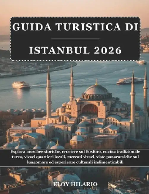 Guida Turistica Di Istanbul 2026: Esplora moschee storiche, crociere sul Bosforo, cucina tradizionale turca, vivaci quartieri locali, mercati vivaci, by Eloy Hilario