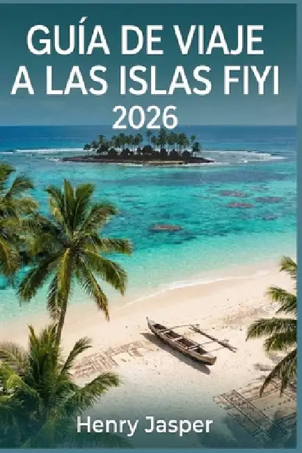 Guía de Viaje a Las Islas Fiyi 2026: Aventuras éticos cultura auténtica itinerariosatracciones principales yrecuerdos duraderos: elmanualsin estrés pa by Sarita Luiz, Henry Jasper