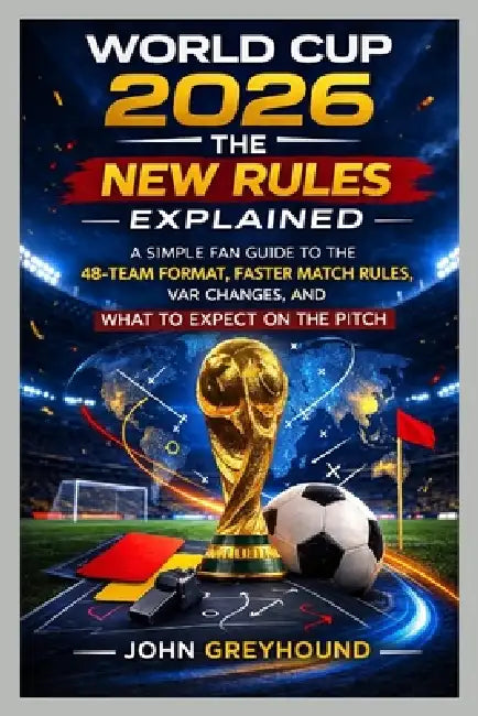 World Cup 2026: THE NEW RULES EXPLAINED: A Simple Fan Guide to the 48-Team Format, Faster Match Rules, VAR Changes, and What to Expect on the Pitch by John Greyhound