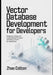 Vector Database Development For Developers: Designing, Building, and Scaling High Performance Embedding Systems for Applications by Zhao Colton