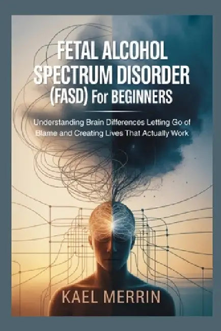 Fetal Alcohol Spectrum Disorder (FASD) for Beginners: Understanding Brain Differences Letting Go of Blame and Creating Lives That Actually Work by Kael Merrin