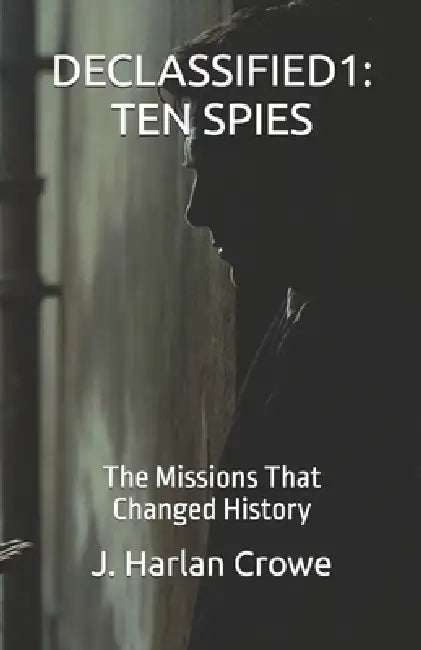 Declassified1: TEN SPIES: The Missions That Changed History by Andrew Ripley, J. Harlan Crowe